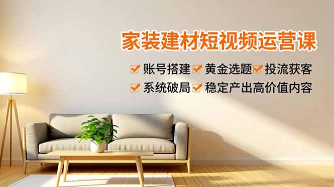 家装建材短视频运营课，账号搭建、黄金选题、投流获客，系统破局，稳定产出高价值内容-网创联盟云网创