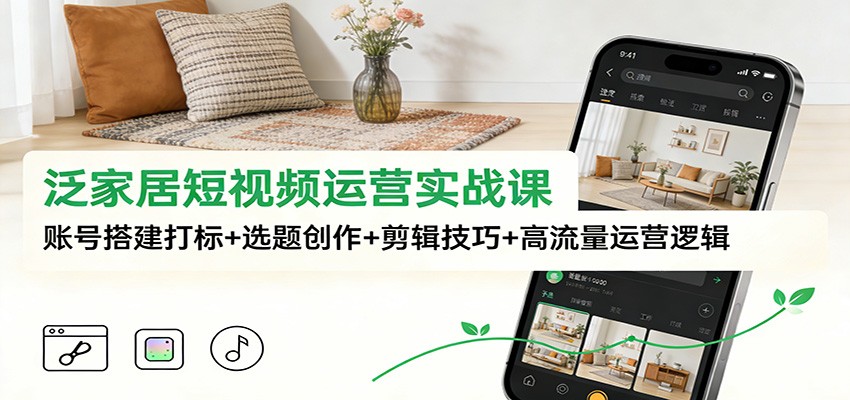 泛家居短视频运营实战课：账号搭建打标+选题创作+剪辑技巧+高流量运营逻辑-网创联盟云网创