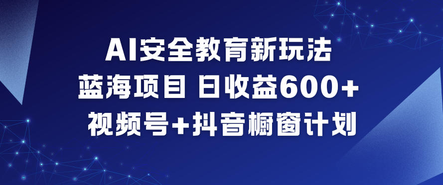 AI安全教育新玩法，蓝海项目，日收益6张+，视频号+抖音橱窗计划-网创联盟云网创