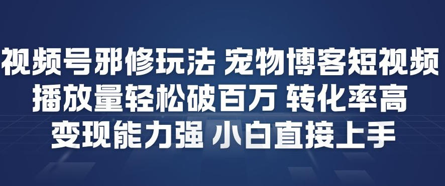视频号邪修玩法宠物博客短视频，播放量轻松破百万，转化率高，变现能力强，小白直接上手-网创联盟云网创