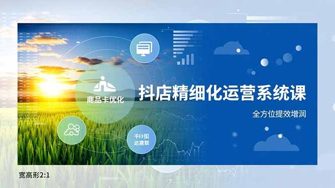 抖店精细化运营系统课，商品卡优化、达人建联、千川投放，全方位提效增润-网创联盟云网创