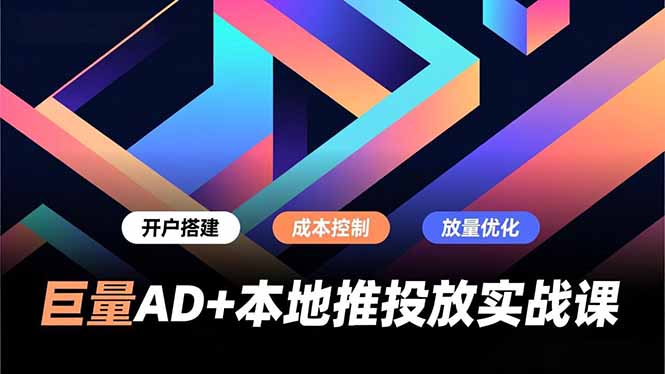 巨量AD+本地推投放实战课，开户搭建、成本控制、放量优化，有效提升商家线上获客与转化效率-网创联盟云网创