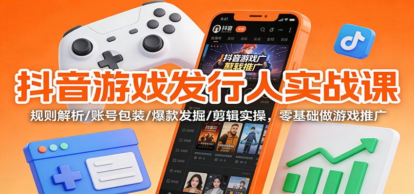 抖音游戏发行人实战课：规则解析/账号包装/爆款发掘 /剪辑实操，零基础做游戏推广-网创联盟云网创