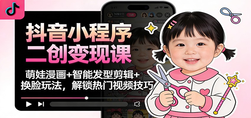 抖音小程序二创变现课：萌娃漫画+智能发型剪辑+换脸玩法，解锁热门视频技巧-网创联盟云网创