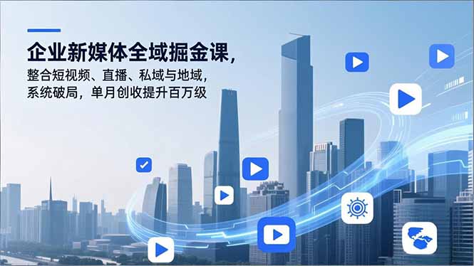 企业新媒体全域掘金课，整合短视频、直播、私域与地域，系统破局，单月创收提升百万级-网创联盟云网创