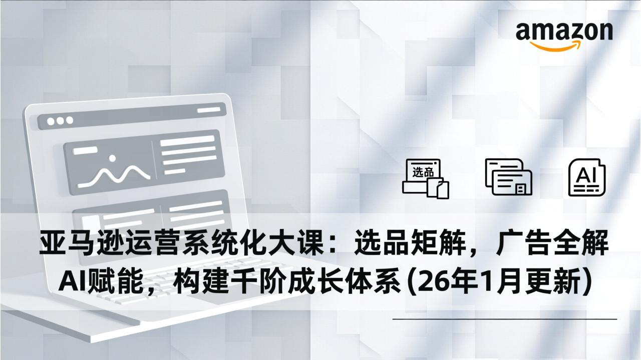 亚马逊运营系统化大课：选品矩阵，广告全解，AI赋能，构建千阶成长体系(26年1月更新-网创联盟云网创