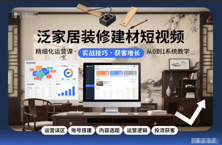 泛家居装修建材短视频精细化运营课，运营误区+账号搭建+内容选题+运营逻辑+投流获客-网创联盟云网创