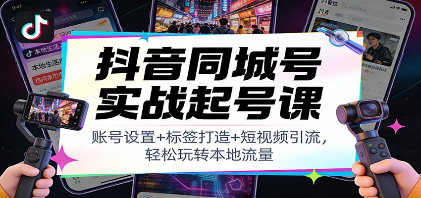 抖音同城号实战起号课：账号设置+标签打造+短视频引流，轻松玩转本地流量-网创联盟云网创