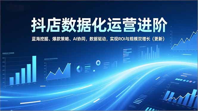抖店数据化运营进阶，蓝海挖掘、爆款策略、AI协同，数据驱动，实现ROI与规模双增长(更新-网创联盟云网创