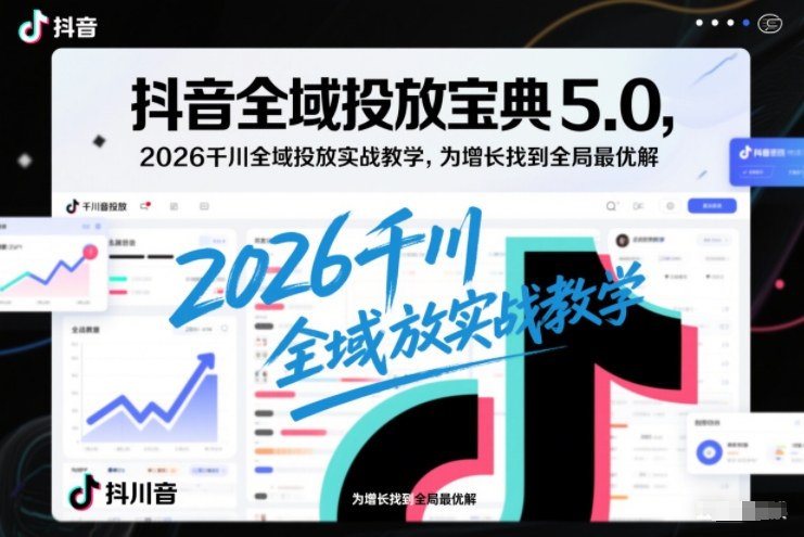抖音全域投放宝典5.0，2026千川全域投放实战教学，为增长找到全局最优解-网创联盟云网创