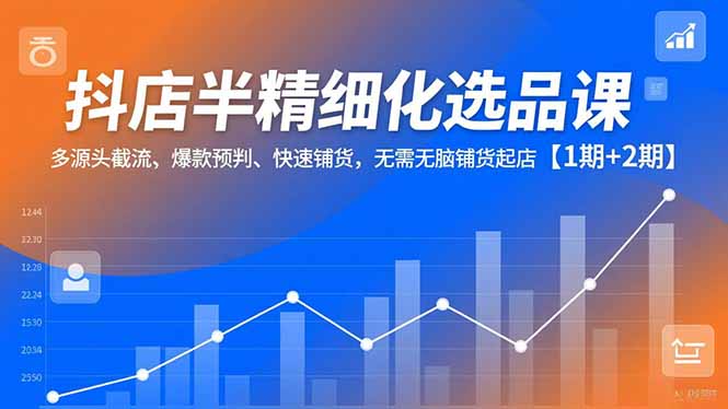 抖店半精细化选品课，多源头截流、爆款预判、快速铺货，无脑铺货起店【1期+2期】-网创联盟云网创