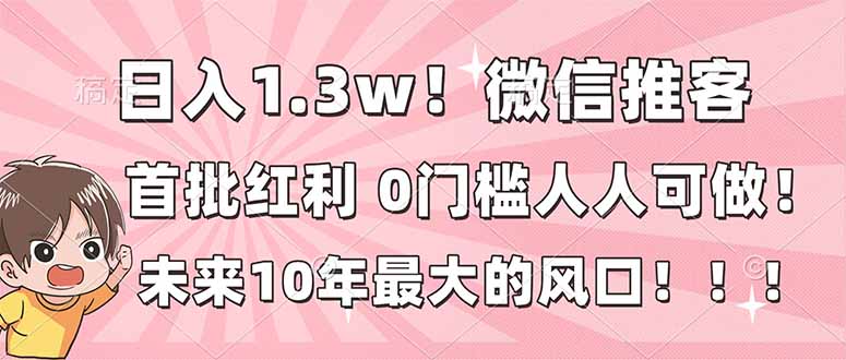 日入1.3w！微信推客，首批红利，未来10年最大的风口，0门槛，人人可做！-网创联盟云网创