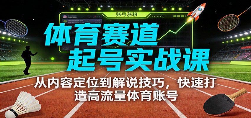 体育赛道起号实战课：从内容定位到解说技巧，快速打造高流量体育账号-网创联盟云网创