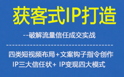 获客型IP打造，破解流量信任成，四类短视频布局+文案钩子指令创作IP三大信任状+IP变现四大模式-网创联盟云网创