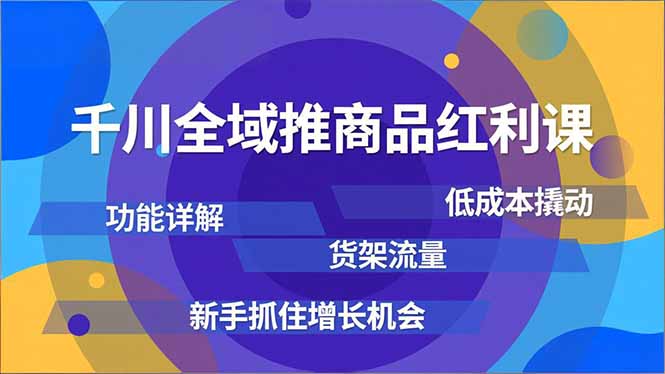 千川全域推商品红利课，功能详解、低成本撬动、货架流量，新手抓住增长机会-网创联盟云网创