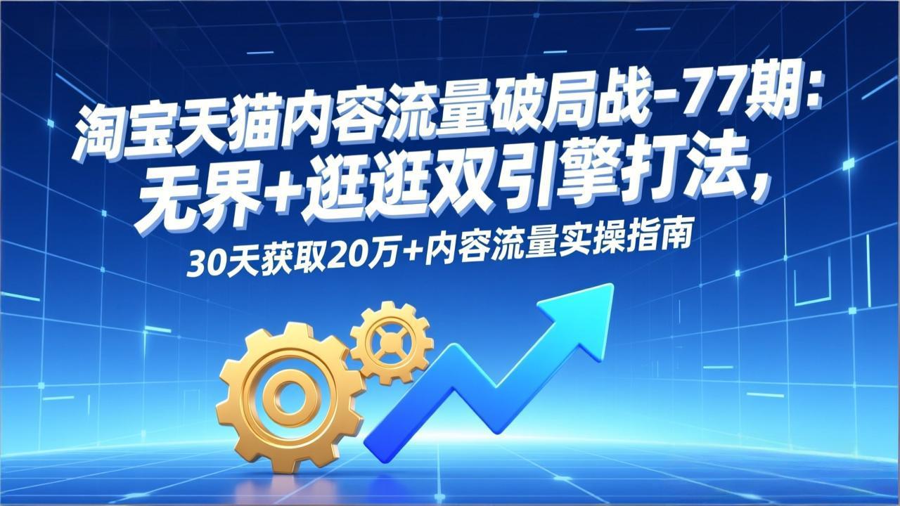 淘宝天猫内容流量破局战-77期：无界+逛逛双引擎打法，30天获取20万+内容流量实操指南-网创联盟云网创