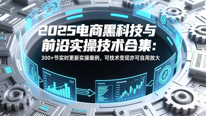 2025电商黑科技与前沿实操技术合集：300+节实时更新实操案例，可技术变现亦可自用放大-网创联盟云网创