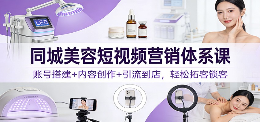 同城美容短视频营销体系课：账号搭建+内容创作+引流到店，轻松拓客锁客-网创联盟云网创