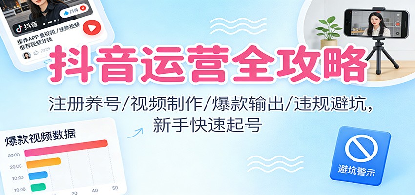抖音运营全攻略：注册养号/视频制作/爆款输出/违规避坑，新手快速起号-网创联盟云网创