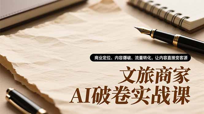 文旅商家AI破卷实战课，商业定位、内容爆破、流量转化，让内容直接变客源-网创联盟云网创