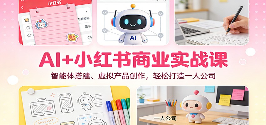 AI+小红书商业实战课：智能体搭建、虚拟产品创作，轻松打造一人公司-网创联盟云网创