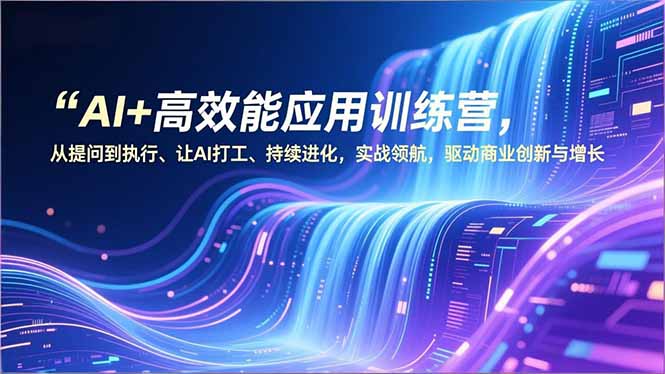 AI+高效能应用训练营，从提问到执行、让AI打工、持续进化，实战领航，驱动商业创新与增长-网创联盟云网创