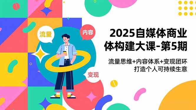 2025自媒体商业体构建大课-第5期，流量思维+内容体系+变现闭环，打造个人可持续生意-网创联盟云网创