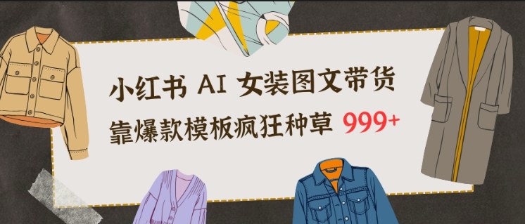 小红书AI女装图文带货，靠爆款模板疯狂种草999+-网创联盟云网创