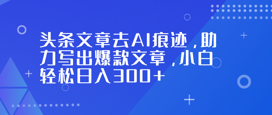 头条文章去AI痕迹，助力写出爆款文章，小白轻松日入300+-网创联盟云网创