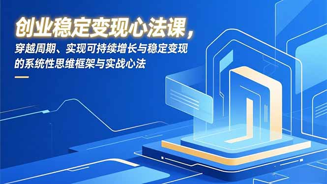 创业稳定变现心法课，穿越周期、实现可持续增长与稳定变现的系统性思维框架与实战心法-网创联盟云网创