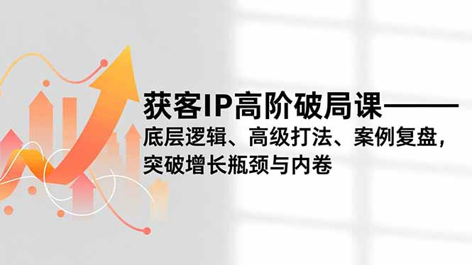 获客IP高阶破局课，底层逻辑、高级打法、案例复盘，突破增长瓶颈与内卷-网创联盟云网创