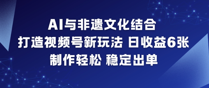 AI与非遗文化结合，打造视频号新玩法，日收益6张，制作轻松，稳定出单-网创联盟云网创