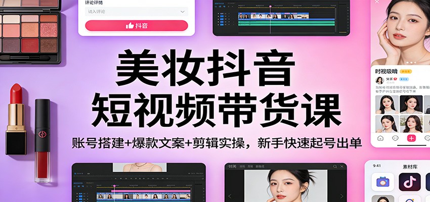 美妆抖音短视频带货课：账号搭建+爆款文案+剪辑实操，新手快速起号出单-网创联盟云网创