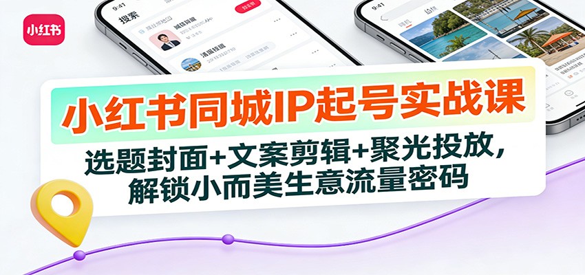 小红书同城IP起号实战课：选题封面+文案剪辑+聚光投放，解锁小而美生意流量密码-网创联盟云网创