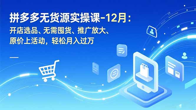 拼多多无货源实操课-12月：开店选品、无需囤货、推广放大、原价上活动，轻松月入过万-网创联盟云网创