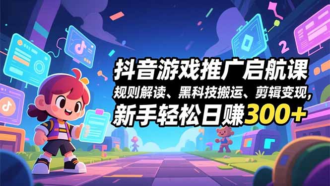 抖音游戏推广启航课，规则解读、黑科技搬运、剪辑变现，新手轻松日赚300+-网创联盟云网创