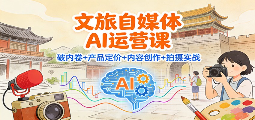 文旅自媒体AI运营课：破内卷+产品定价+内容创作+拍摄实战-网创联盟云网创