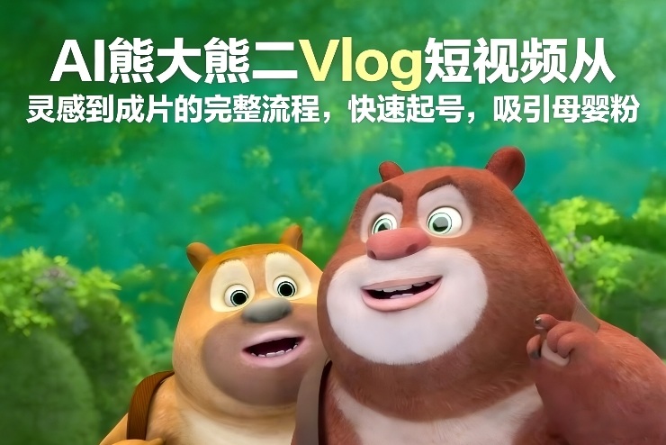 AI熊大熊二Vlog短视频从灵感到成片的完整流程，快速起号，吸引母婴粉-网创联盟云网创