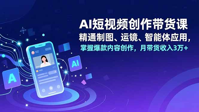 AI短视频创作带货课，精通制图、运镜、智能体应用，掌握爆款内容创作，月带货收入3万+-网创联盟云网创