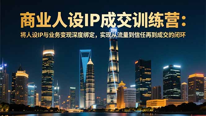 商业人设IP成交训练营-12月：将人设IP与业务变现深度绑定，从流量到信任再到成交闭环-网创联盟云网创