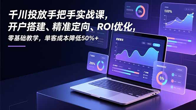 千川投放手把手实战课，开户搭建、精准定向、ROI优化，零基础教学，单客成本降低50%+-网创联盟云网创
