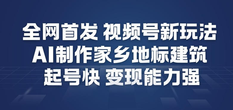 全网首发，视频号新玩法，AI制作家乡地标建筑，起号快，变现能力强-网创联盟云网创