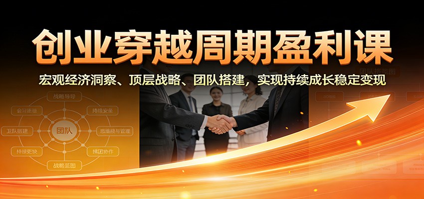 创业穿越周期盈利课：宏观经济洞察、顶层战略、团队搭建，实现持续成长稳定变现-网创联盟云网创