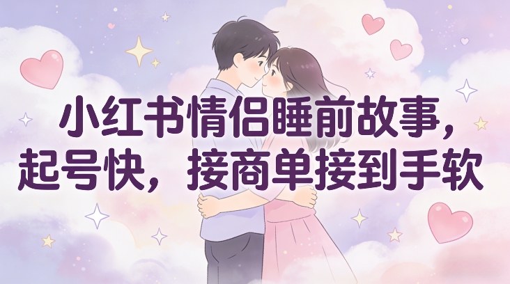 小红书情侣睡前故事，起号快，接商单接到手软-网创联盟云网创