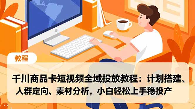 千川商品卡短视频全域投放教程：计划搭建、人群定向、素材分析，小白轻松上手稳投产-网创联盟云网创